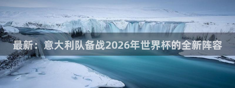 世预赛免费直播入口：最新：意大利队备战2026年世界杯的全新阵容