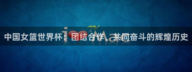 世界杯2026赛程：中国女篮世界杯：团结合作、共同奋斗的辉煌历史