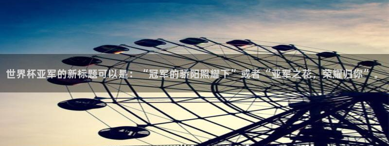 世界杯预选赛赛程表：世界杯亚军的新标题可以是：“冠军的骄阳照耀下”或者“亚军之花，荣耀归你”。