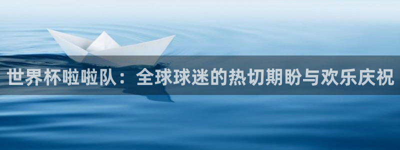 世界杯对阵图2026：世界杯啦啦队：全球球迷的热切期盼与欢乐庆祝